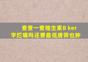 查查一查维生素B ker字烂嘴吗还要最低唐筛也肿